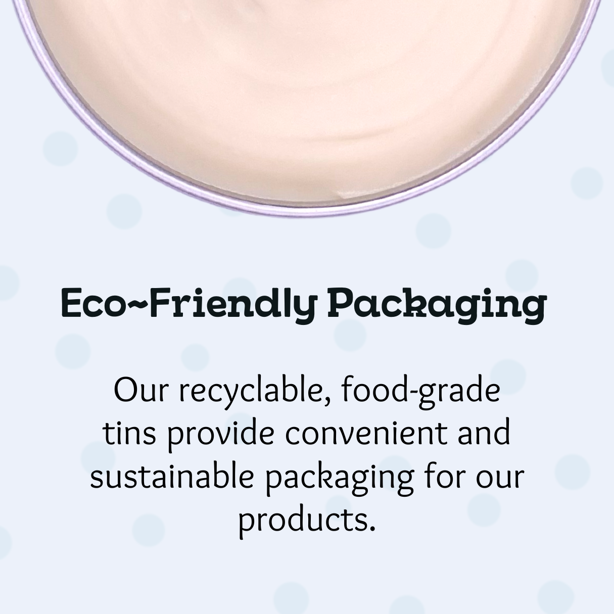 Eco-friendly packaging. Our recyclable, food-grade tins provide convenient and sustainable packaging for our products.